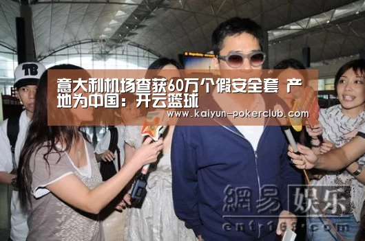 意大利机场查获60万个假安全套 产地为中国:开云篮球(图1) 开云赛事
