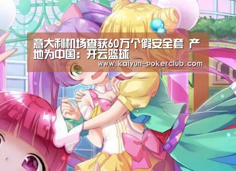 意大利机场查获60万个假安全套 产地为中国:开云篮球(图3) 开云赛事